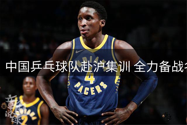 中国乒乓球队赴沪集训 全力备战名古屋亚运赛事