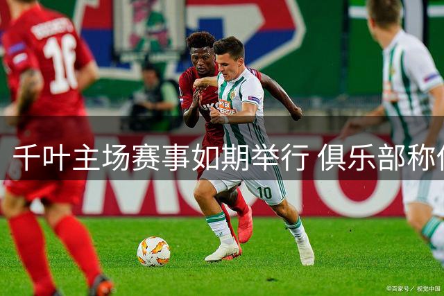 千叶主场赛事如期举行 俱乐部称传递足球正能量
