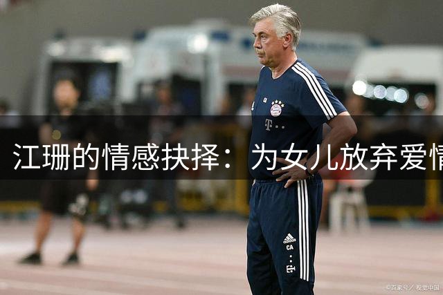 江珊的情感抉择：为女儿放弃爱情终遇良人