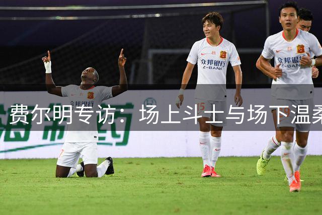 费尔明专访：场上斗士与场下温柔并存，家人教会我谦逊