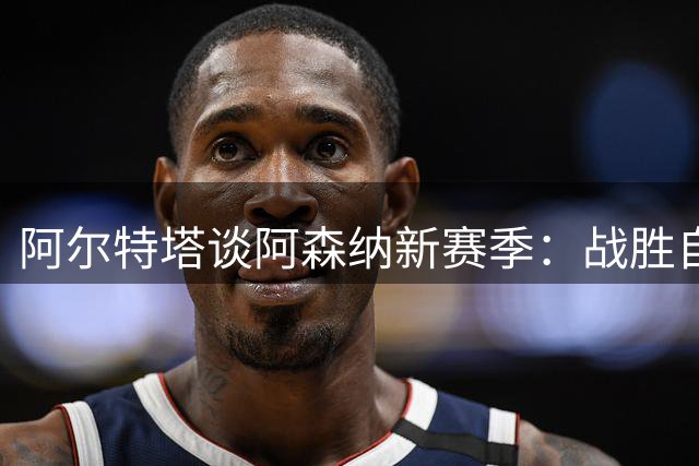 阿尔特塔谈阿森纳新赛季：战胜自我方能掌控命运