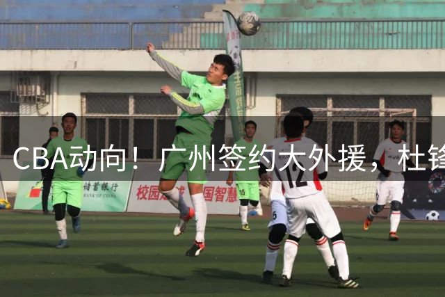 CBA动向！广州签约大外援，杜锋新职位受到好评，许钟豪当教练