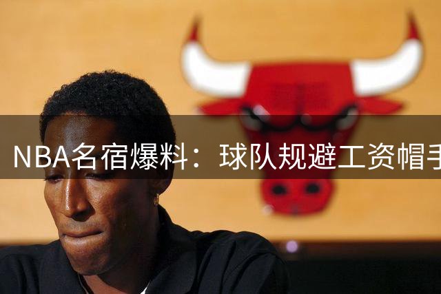 NBA名宿爆料：球队规避工资帽手段由来已久 库班曾收留罗德曼被视作违规